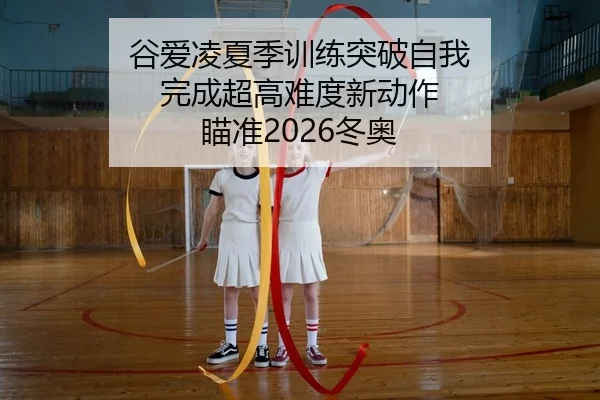 谷爱凌夏季训练突破自我 完成超高难度新动作 瞄准2026冬奥
